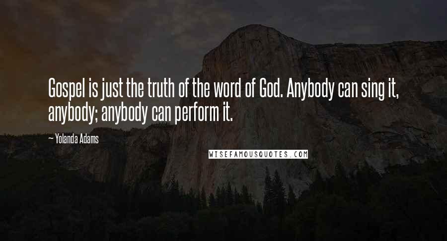 Yolanda Adams Quotes: Gospel is just the truth of the word of God. Anybody can sing it, anybody; anybody can perform it.