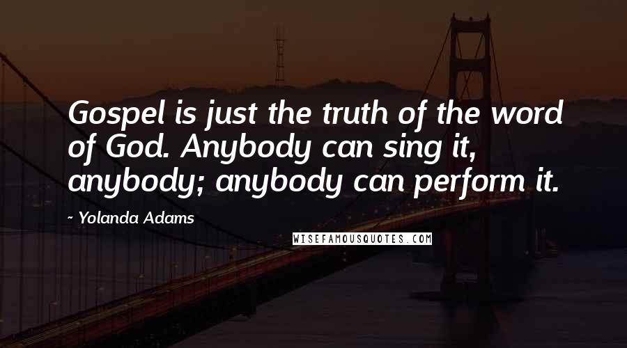 Yolanda Adams Quotes: Gospel is just the truth of the word of God. Anybody can sing it, anybody; anybody can perform it.