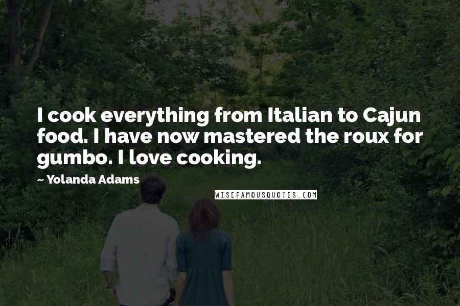 Yolanda Adams Quotes: I cook everything from Italian to Cajun food. I have now mastered the roux for gumbo. I love cooking.