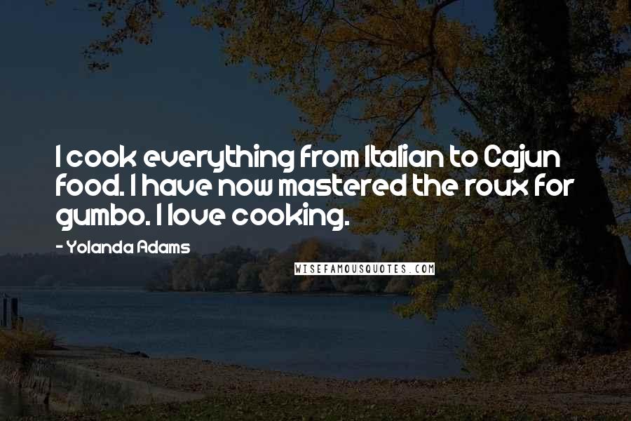 Yolanda Adams Quotes: I cook everything from Italian to Cajun food. I have now mastered the roux for gumbo. I love cooking.