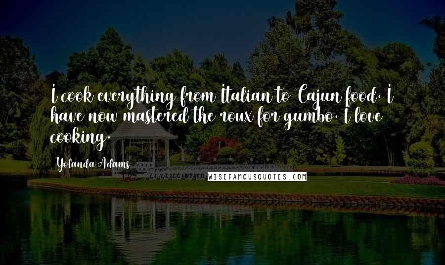 Yolanda Adams Quotes: I cook everything from Italian to Cajun food. I have now mastered the roux for gumbo. I love cooking.