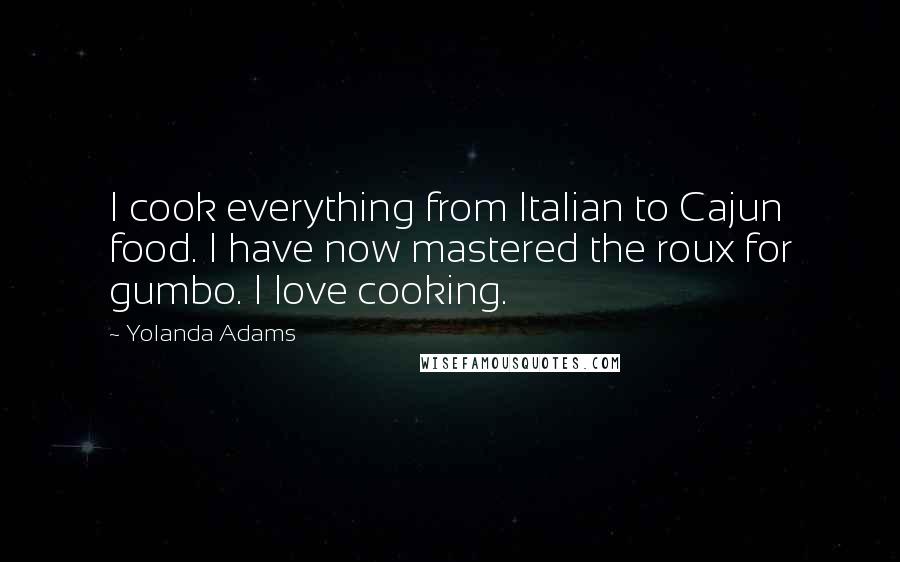 Yolanda Adams Quotes: I cook everything from Italian to Cajun food. I have now mastered the roux for gumbo. I love cooking.