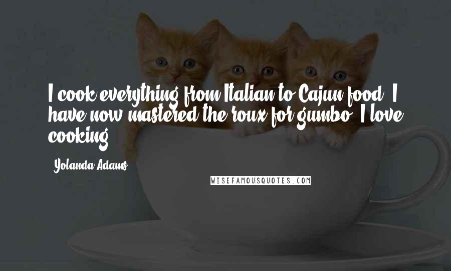 Yolanda Adams Quotes: I cook everything from Italian to Cajun food. I have now mastered the roux for gumbo. I love cooking.