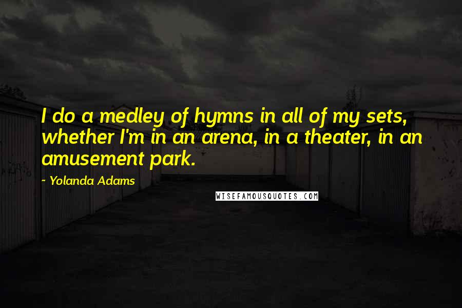 Yolanda Adams Quotes: I do a medley of hymns in all of my sets, whether I'm in an arena, in a theater, in an amusement park.