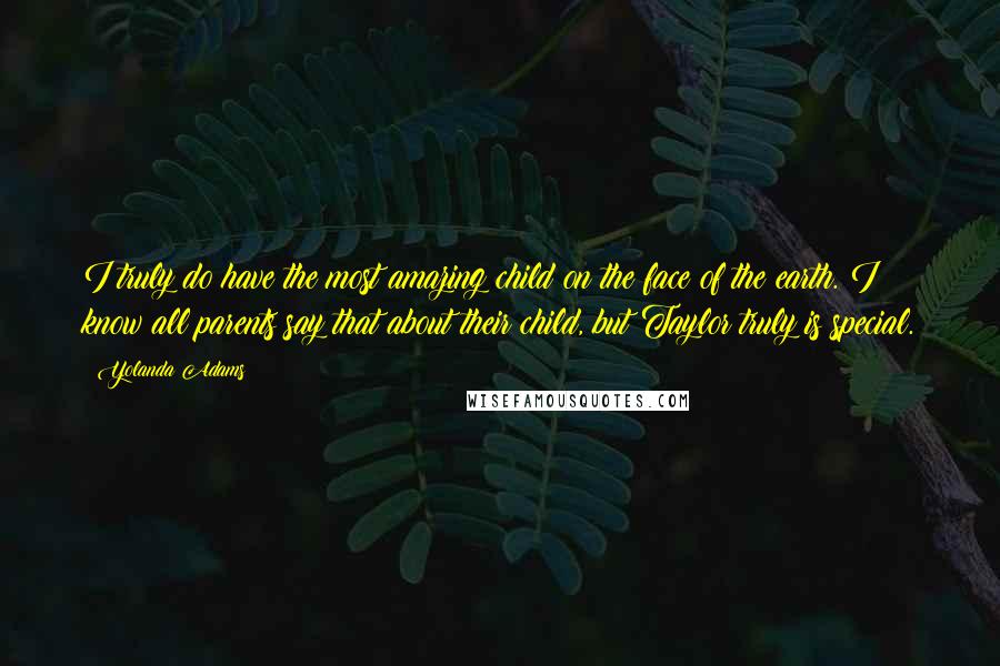 Yolanda Adams Quotes: I truly do have the most amazing child on the face of the earth. I know all parents say that about their child, but Taylor truly is special.