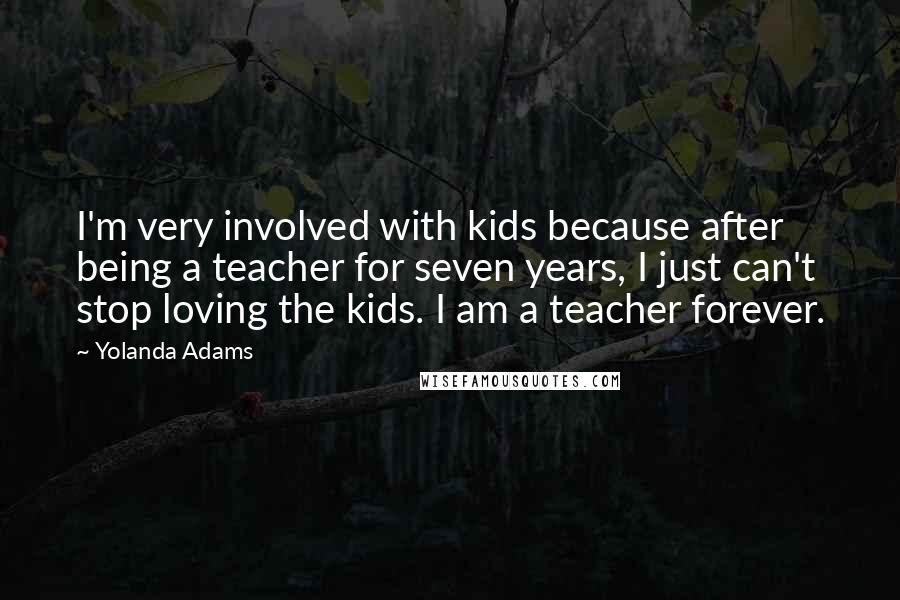 Yolanda Adams Quotes: I'm very involved with kids because after being a teacher for seven years, I just can't stop loving the kids. I am a teacher forever.