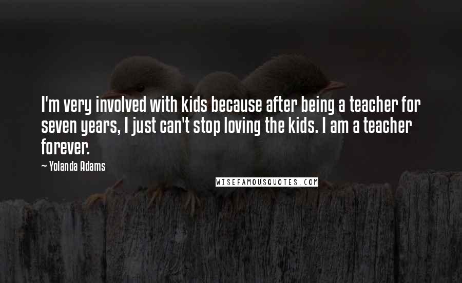 Yolanda Adams Quotes: I'm very involved with kids because after being a teacher for seven years, I just can't stop loving the kids. I am a teacher forever.