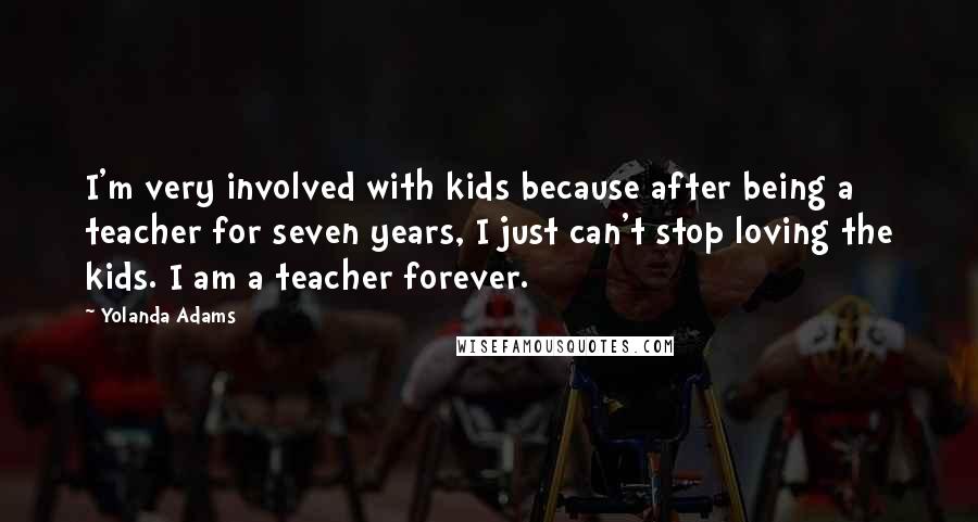 Yolanda Adams Quotes: I'm very involved with kids because after being a teacher for seven years, I just can't stop loving the kids. I am a teacher forever.