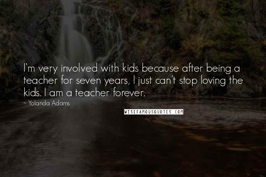 Yolanda Adams Quotes: I'm very involved with kids because after being a teacher for seven years, I just can't stop loving the kids. I am a teacher forever.