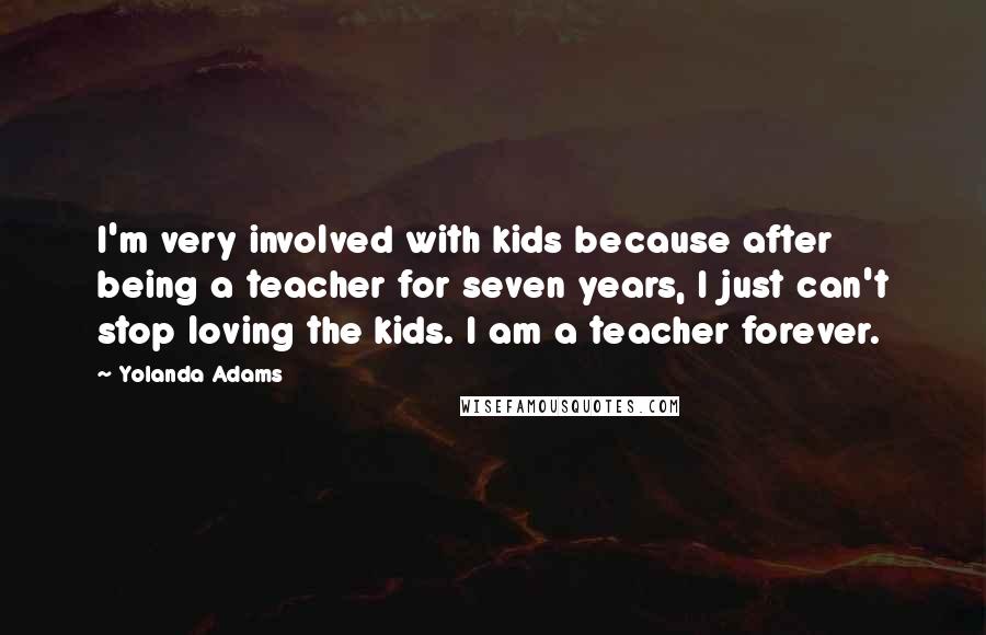 Yolanda Adams Quotes: I'm very involved with kids because after being a teacher for seven years, I just can't stop loving the kids. I am a teacher forever.