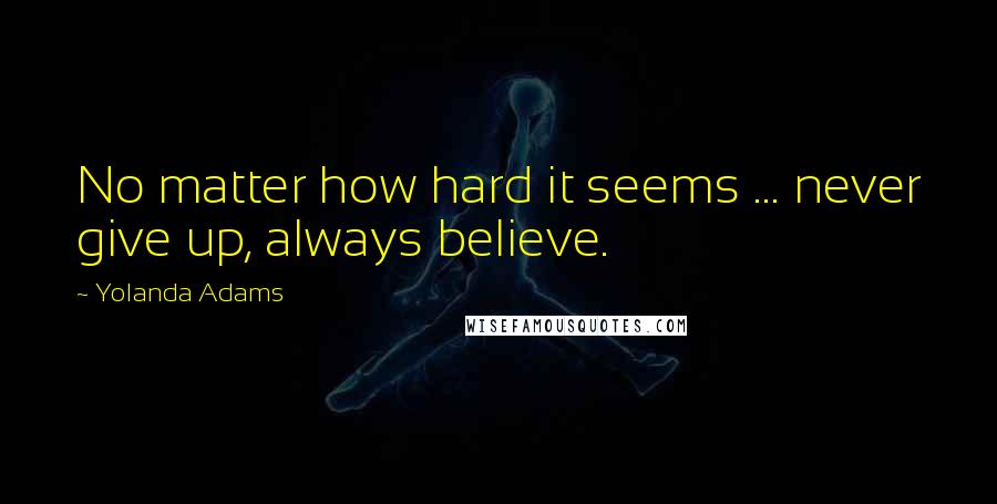 Yolanda Adams Quotes: No matter how hard it seems ... never give up, always believe.