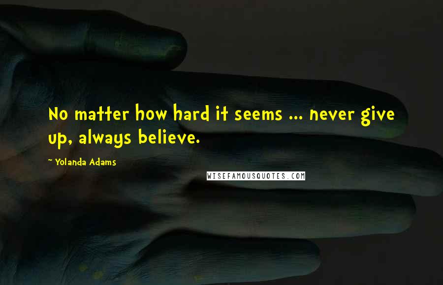 Yolanda Adams Quotes: No matter how hard it seems ... never give up, always believe.