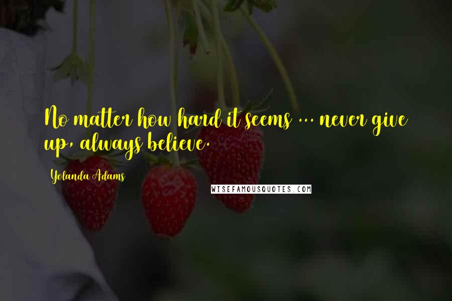 Yolanda Adams Quotes: No matter how hard it seems ... never give up, always believe.