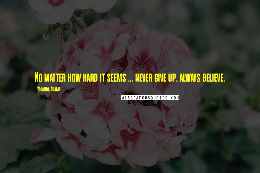 Yolanda Adams Quotes: No matter how hard it seems ... never give up, always believe.