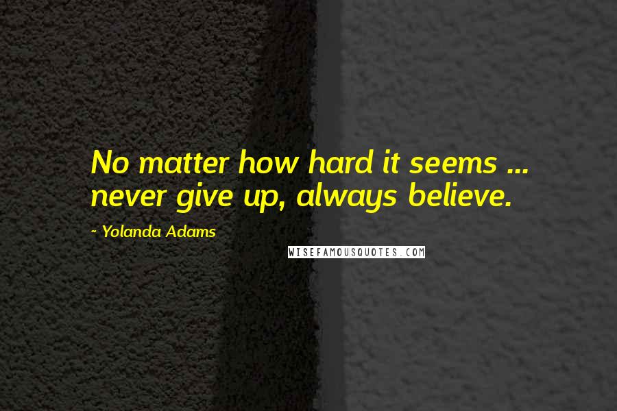 Yolanda Adams Quotes: No matter how hard it seems ... never give up, always believe.