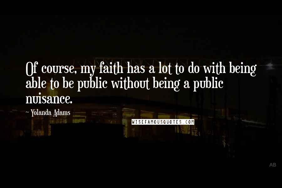 Yolanda Adams Quotes: Of course, my faith has a lot to do with being able to be public without being a public nuisance.