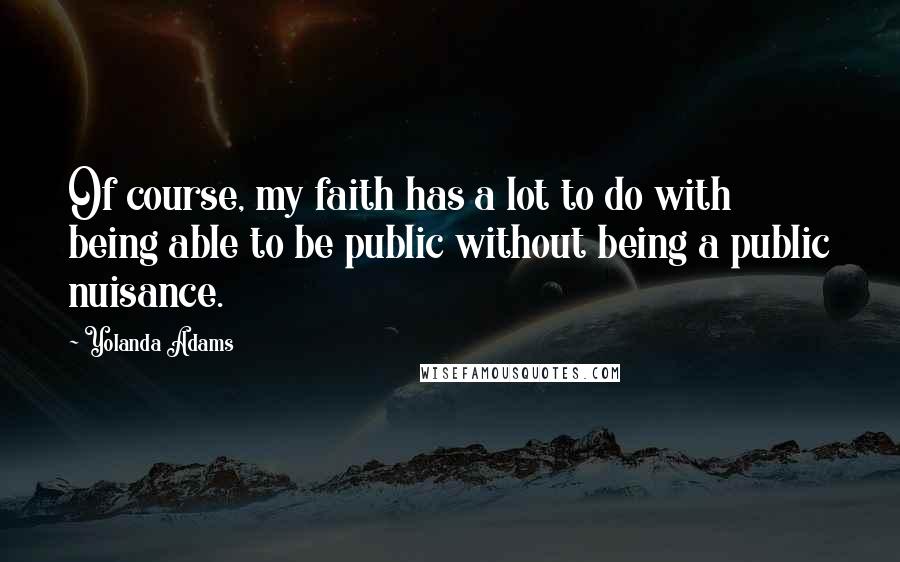 Yolanda Adams Quotes: Of course, my faith has a lot to do with being able to be public without being a public nuisance.