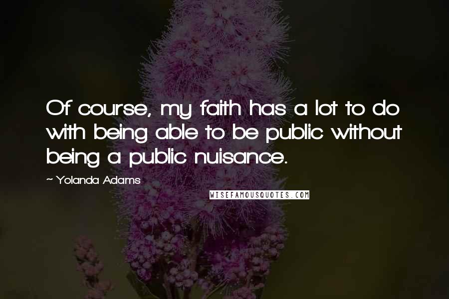 Yolanda Adams Quotes: Of course, my faith has a lot to do with being able to be public without being a public nuisance.