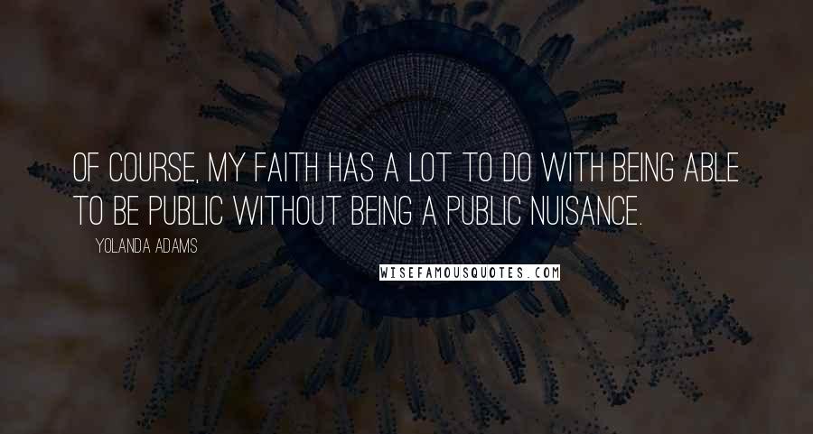 Yolanda Adams Quotes: Of course, my faith has a lot to do with being able to be public without being a public nuisance.