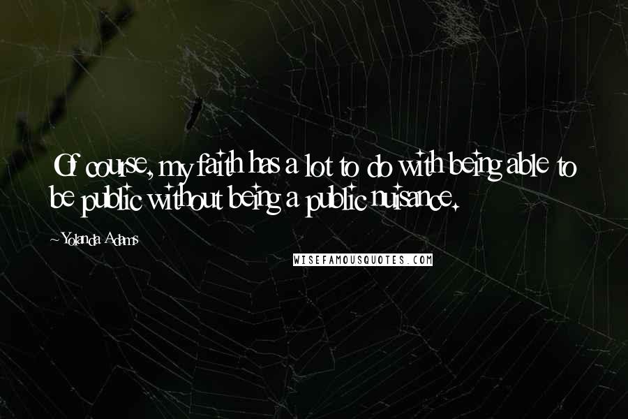 Yolanda Adams Quotes: Of course, my faith has a lot to do with being able to be public without being a public nuisance.