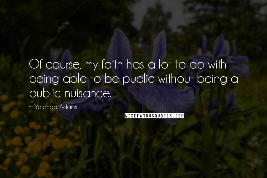 Yolanda Adams Quotes: Of course, my faith has a lot to do with being able to be public without being a public nuisance.