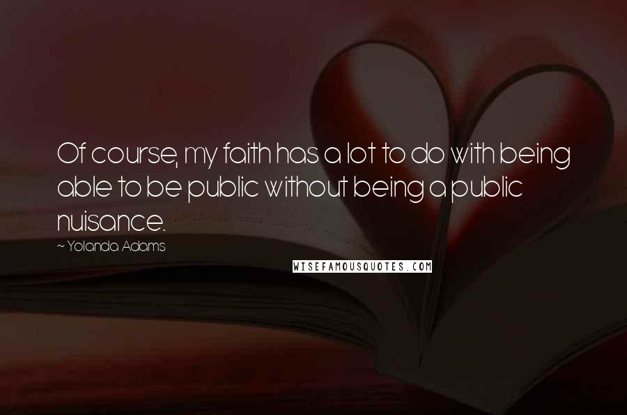 Yolanda Adams Quotes: Of course, my faith has a lot to do with being able to be public without being a public nuisance.