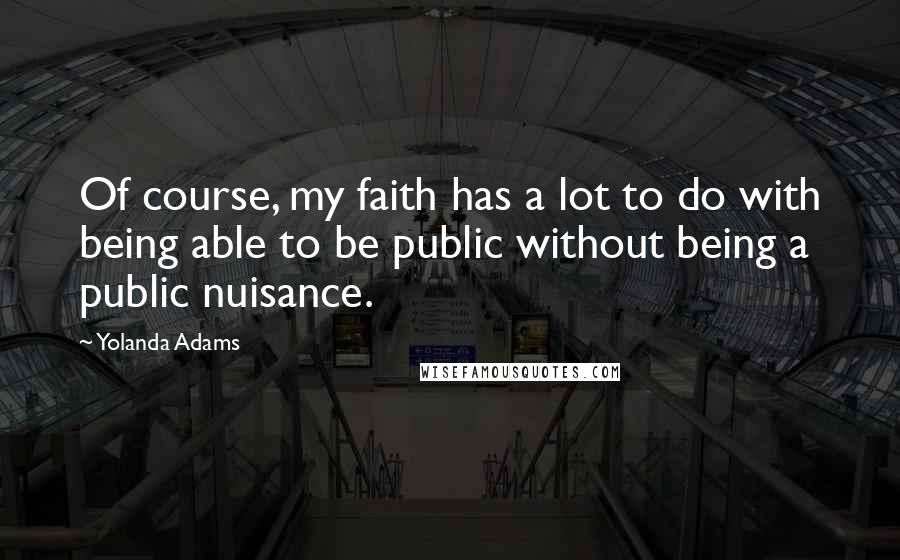 Yolanda Adams Quotes: Of course, my faith has a lot to do with being able to be public without being a public nuisance.