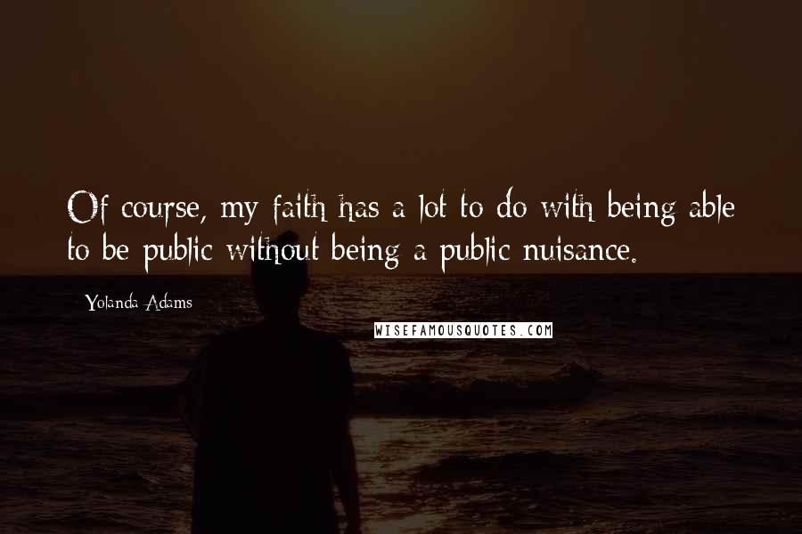 Yolanda Adams Quotes: Of course, my faith has a lot to do with being able to be public without being a public nuisance.