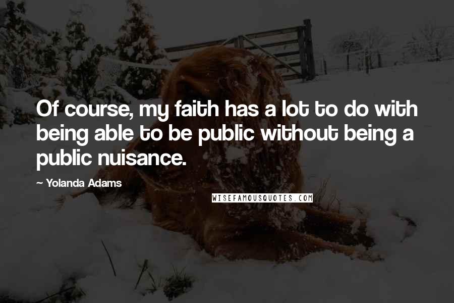 Yolanda Adams Quotes: Of course, my faith has a lot to do with being able to be public without being a public nuisance.