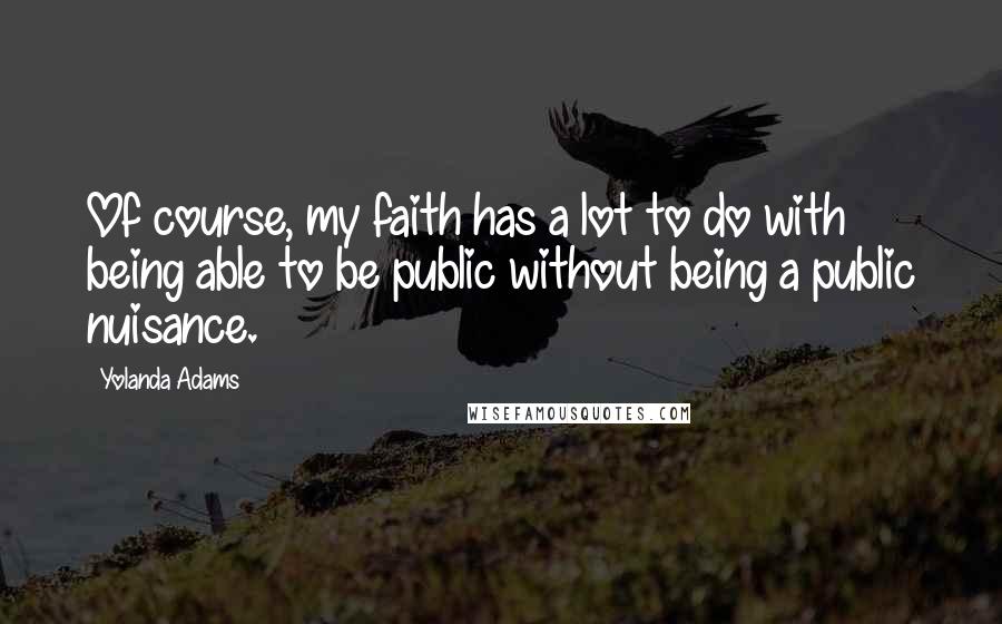 Yolanda Adams Quotes: Of course, my faith has a lot to do with being able to be public without being a public nuisance.