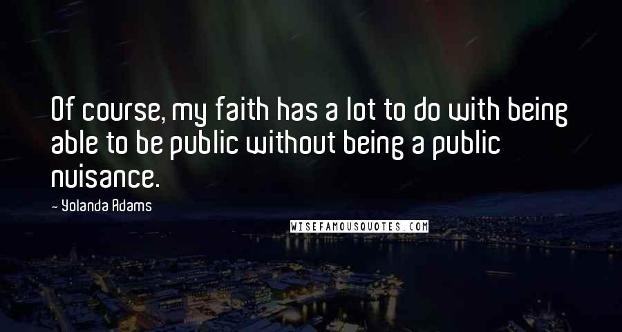 Yolanda Adams Quotes: Of course, my faith has a lot to do with being able to be public without being a public nuisance.