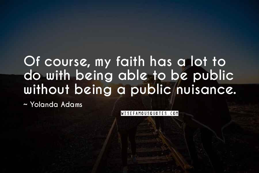 Yolanda Adams Quotes: Of course, my faith has a lot to do with being able to be public without being a public nuisance.