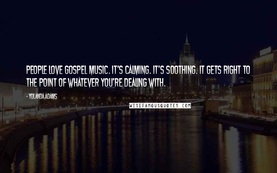 Yolanda Adams Quotes: People love gospel music. It's calming. It's soothing. It gets right to the point of whatever you're dealing with.