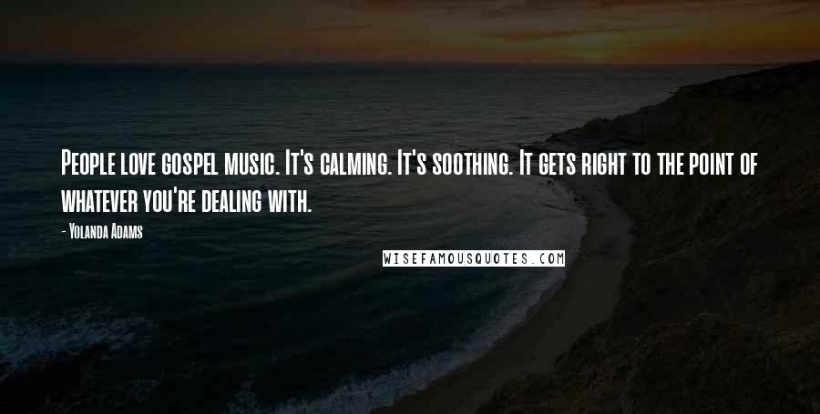 Yolanda Adams Quotes: People love gospel music. It's calming. It's soothing. It gets right to the point of whatever you're dealing with.