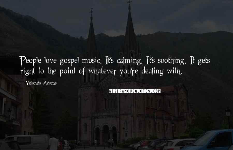 Yolanda Adams Quotes: People love gospel music. It's calming. It's soothing. It gets right to the point of whatever you're dealing with.