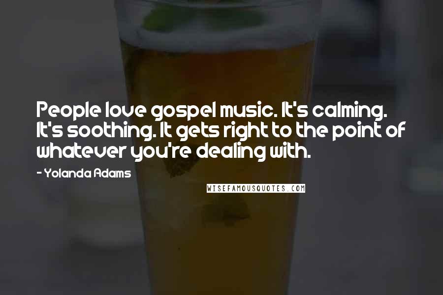 Yolanda Adams Quotes: People love gospel music. It's calming. It's soothing. It gets right to the point of whatever you're dealing with.