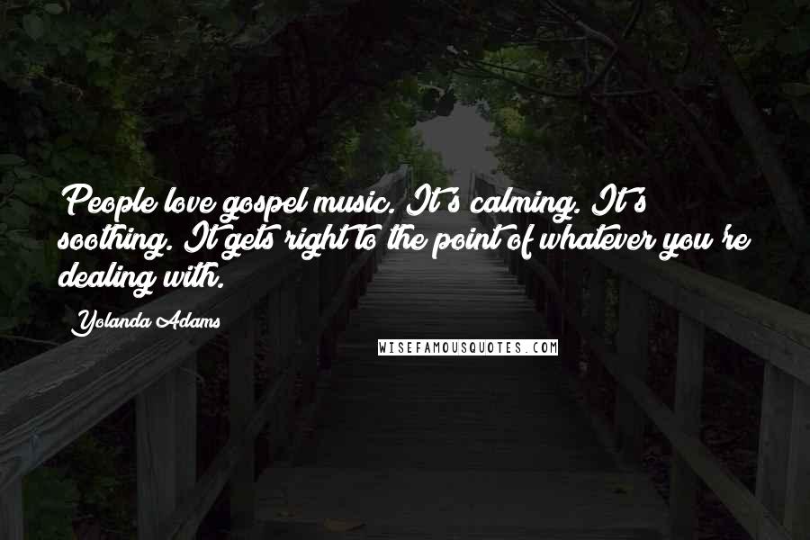 Yolanda Adams Quotes: People love gospel music. It's calming. It's soothing. It gets right to the point of whatever you're dealing with.