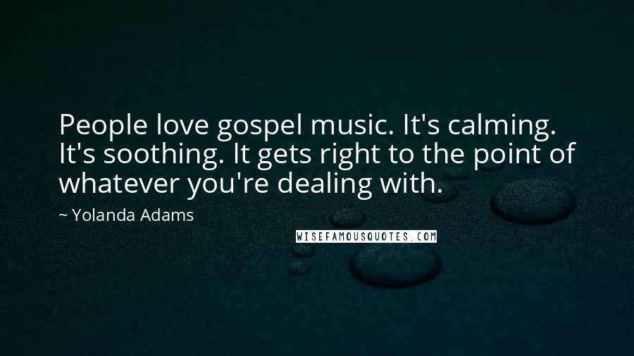 Yolanda Adams Quotes: People love gospel music. It's calming. It's soothing. It gets right to the point of whatever you're dealing with.
