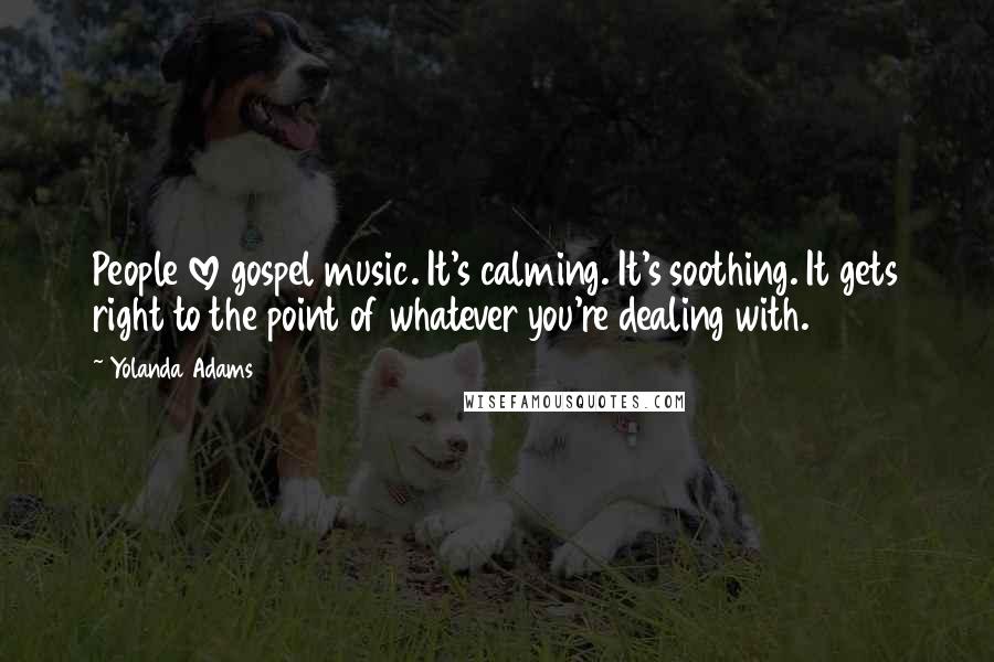Yolanda Adams Quotes: People love gospel music. It's calming. It's soothing. It gets right to the point of whatever you're dealing with.