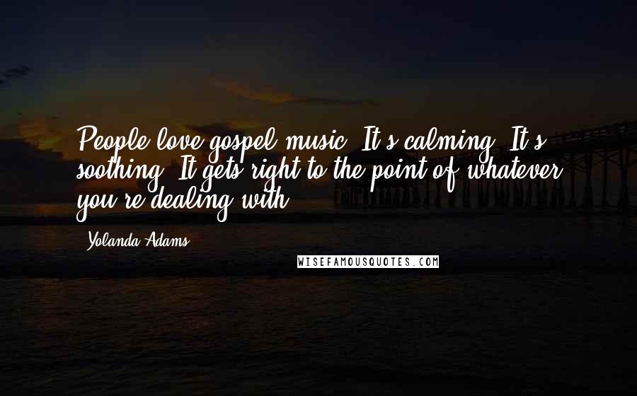 Yolanda Adams Quotes: People love gospel music. It's calming. It's soothing. It gets right to the point of whatever you're dealing with.