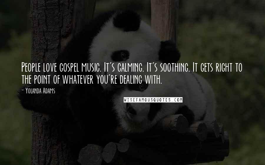 Yolanda Adams Quotes: People love gospel music. It's calming. It's soothing. It gets right to the point of whatever you're dealing with.
