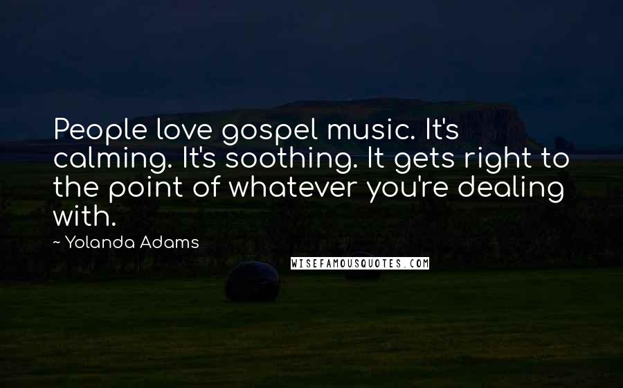 Yolanda Adams Quotes: People love gospel music. It's calming. It's soothing. It gets right to the point of whatever you're dealing with.