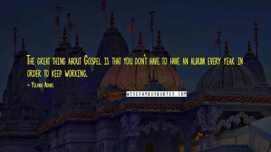 Yolanda Adams Quotes: The great thing about Gospel is that you don't have to have an album every year in order to keep working.