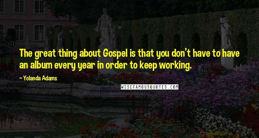 Yolanda Adams Quotes: The great thing about Gospel is that you don't have to have an album every year in order to keep working.