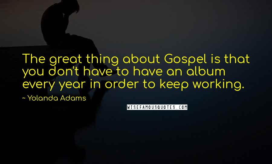 Yolanda Adams Quotes: The great thing about Gospel is that you don't have to have an album every year in order to keep working.