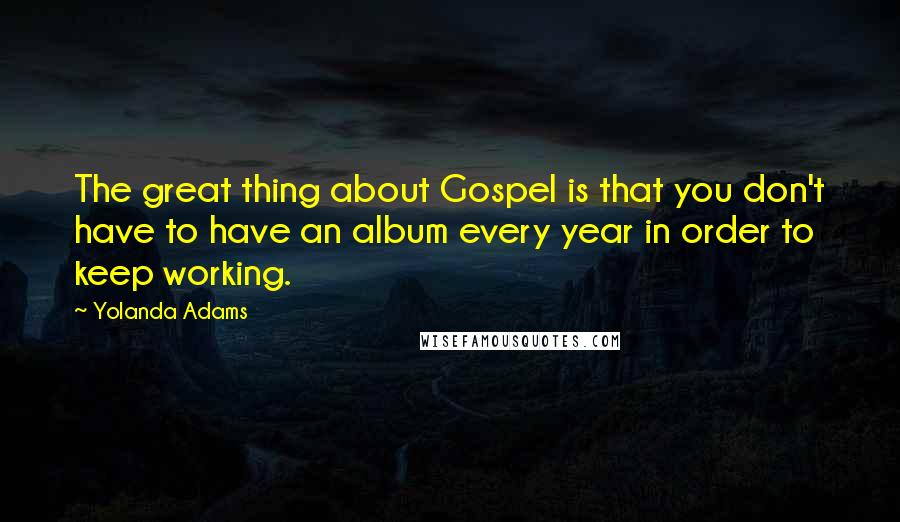 Yolanda Adams Quotes: The great thing about Gospel is that you don't have to have an album every year in order to keep working.