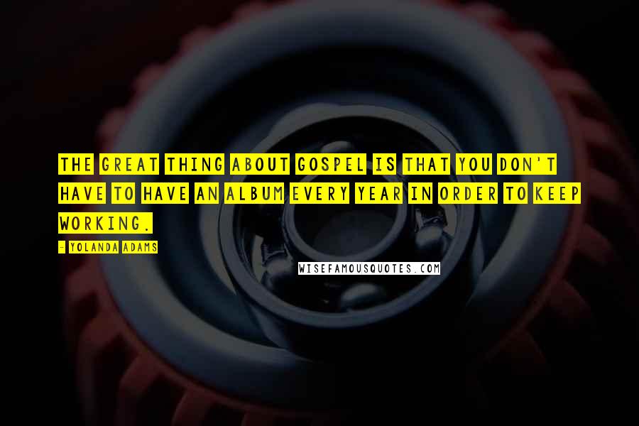 Yolanda Adams Quotes: The great thing about Gospel is that you don't have to have an album every year in order to keep working.