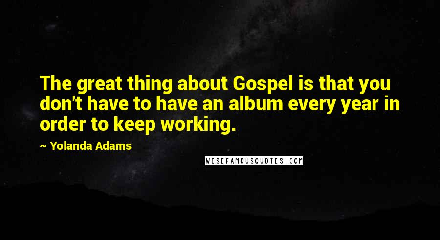 Yolanda Adams Quotes: The great thing about Gospel is that you don't have to have an album every year in order to keep working.