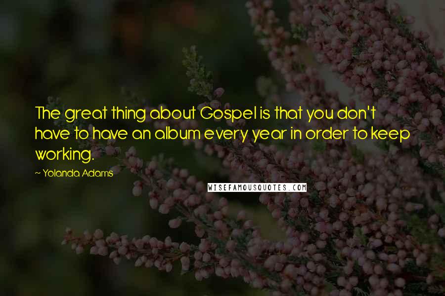 Yolanda Adams Quotes: The great thing about Gospel is that you don't have to have an album every year in order to keep working.