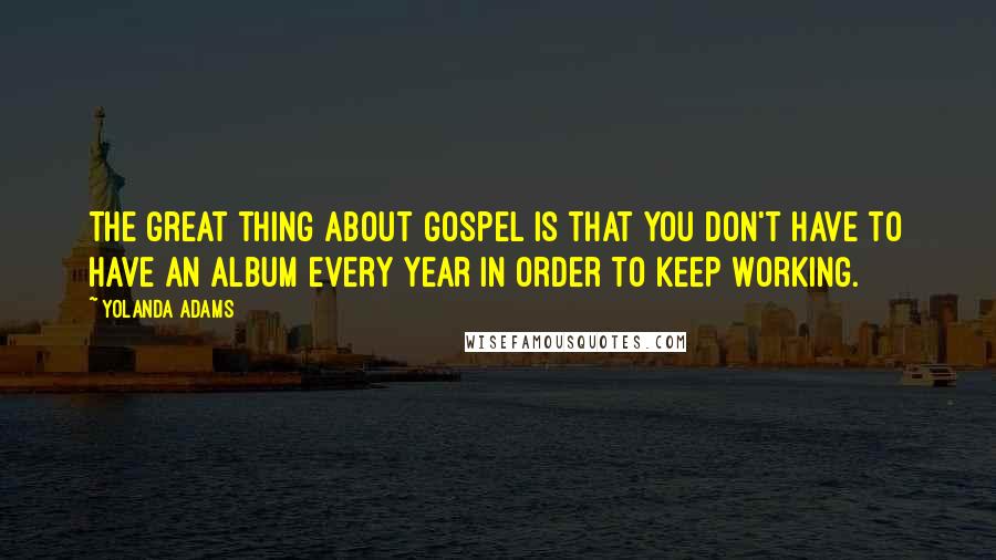 Yolanda Adams Quotes: The great thing about Gospel is that you don't have to have an album every year in order to keep working.